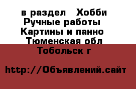  в раздел : Хобби. Ручные работы » Картины и панно . Тюменская обл.,Тобольск г.